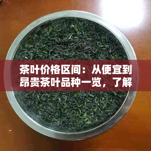 茶叶价格区间：从便宜到昂贵茶叶品种一览，了解各类茶叶的价格范围