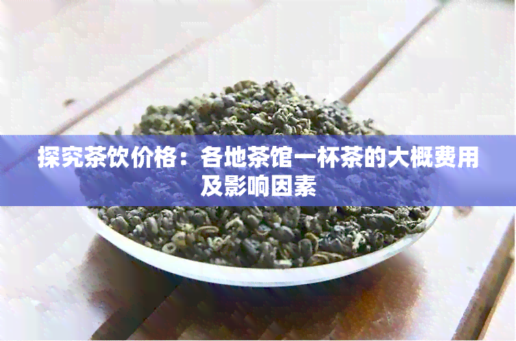 探究茶饮价格：各地茶馆一杯茶的大概费用及影响因素