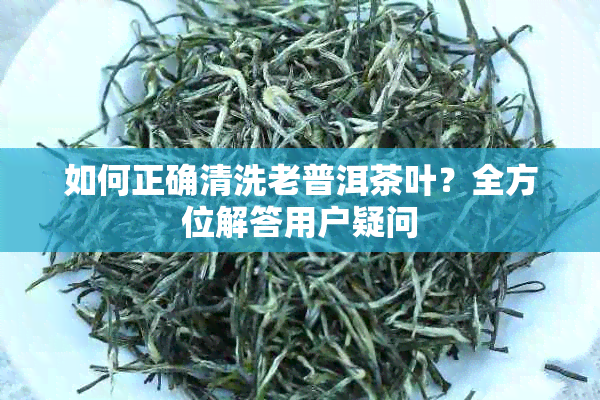 如何正确清洗老普洱茶叶？全方位解答用户疑问