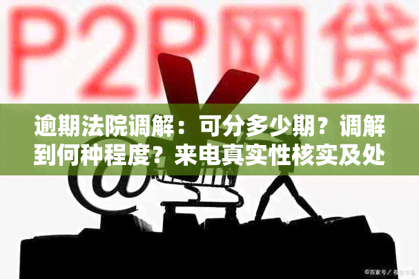 逾期法院调解：可分多少期？调解到何种程度？来电真实性核实及处理建议