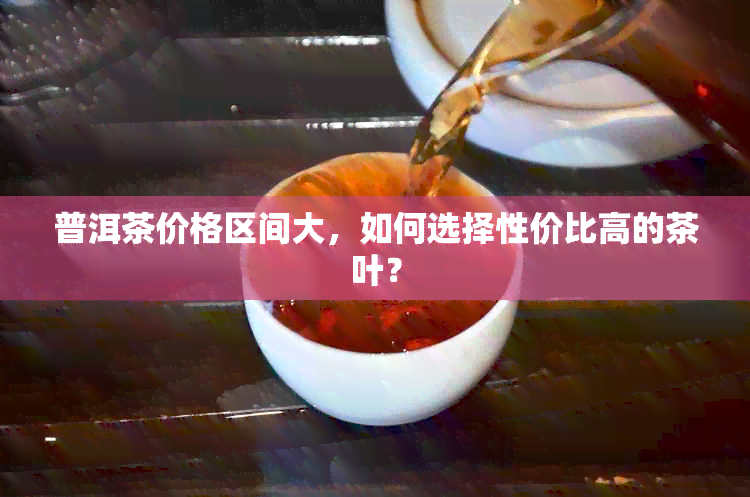 普洱茶价格区间大，如何选择性价比高的茶叶？