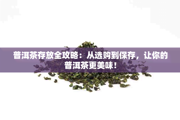 普洱茶存放全攻略：从选购到保存，让你的普洱茶更美味！