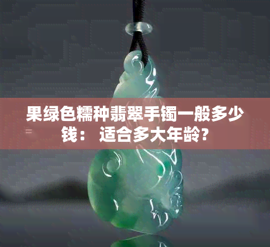 果绿色糯种翡翠手镯一般多少钱： 适合多大年龄？