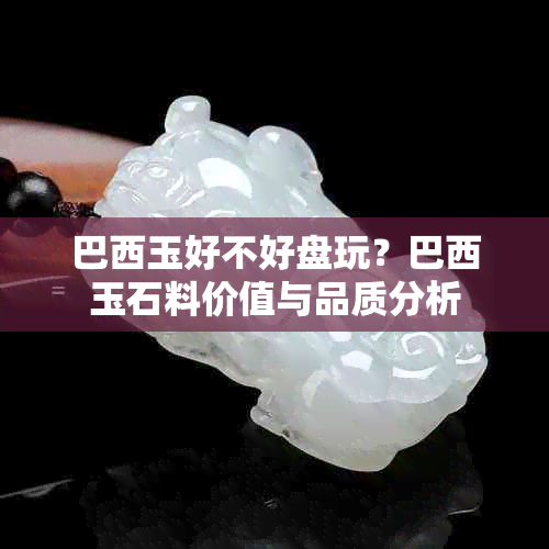 巴西玉好不好盘玩？巴西玉石料价值与品质分析