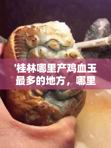 '桂林哪里产鸡血玉最多的地方，哪里的鸡血玉更好，哪里买更便宜'