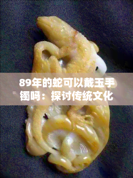 89年的蛇可以戴玉手镯吗：探讨传统文化中蛇与玉石的关系