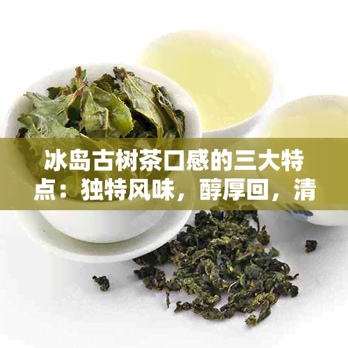 冰岛古树茶口感的三大特点：独特风味，醇厚回，清新喉韵