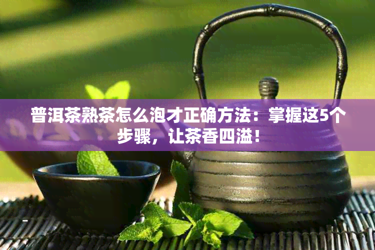 普洱茶熟茶怎么泡才正确方法：掌握这5个步骤，让茶香四溢！