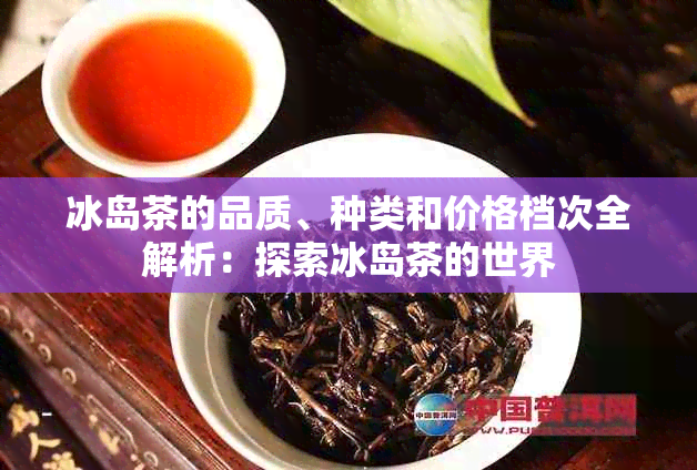 冰岛茶的品质、种类和价格档次全解析：探索冰岛茶的世界