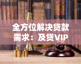 全方位解决贷款需求：及贷VIP借款通道为您提供专业、快速、安全的贷款服务