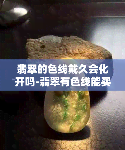 翡翠的色线戴久会化开吗-翡翠有色线能买吗