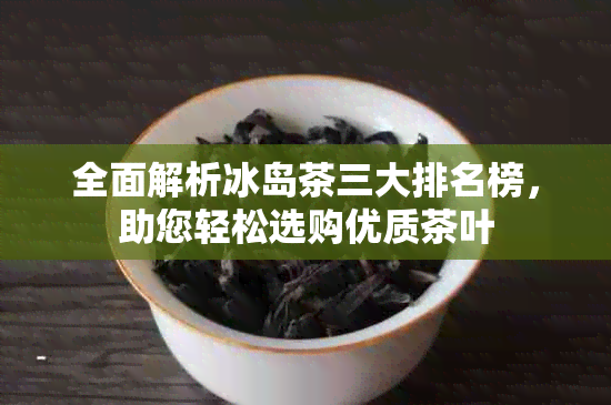 全面解析冰岛茶三大排名榜，助您轻松选购优质茶叶