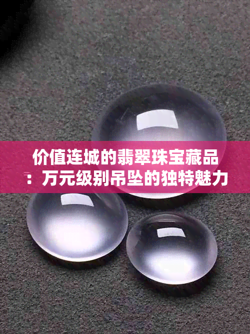 价值连城的翡翠珠宝藏品：万元级别吊坠的独特魅力