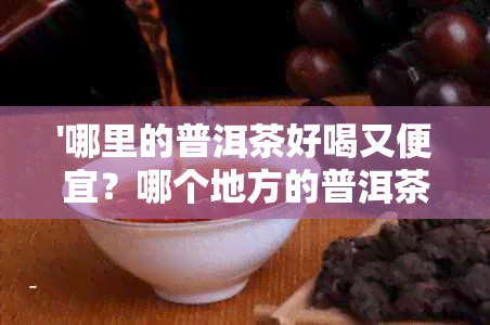 '哪里的普洱茶好喝又便宜？哪个地方的普洱茶？'