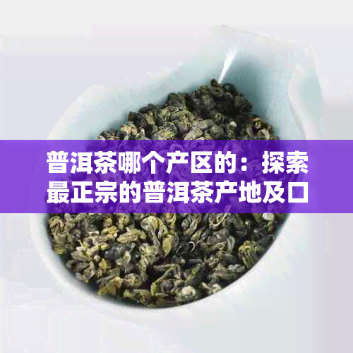 普洱茶哪个产区的：探索最正宗的普洱茶产地及口感