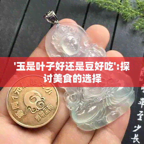 '玉是叶子好还是豆好吃':探讨美食的选择