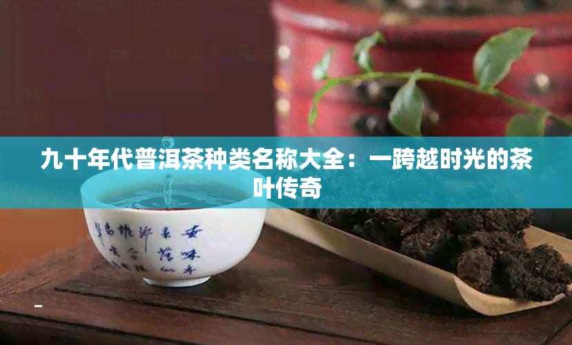 九十年代普洱茶种类名称大全：一跨越时光的茶叶传奇