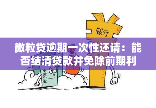 微粒贷逾期一次性还请：能否结清贷款并免除前期利息与违约金？