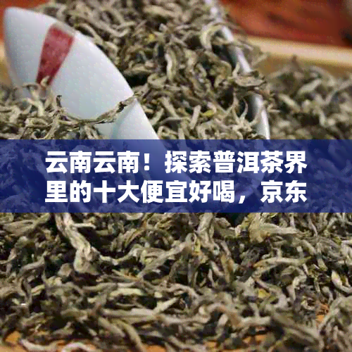 云南云南！探索普洱茶界里的十大便宜好喝，京东价比排行榜不可错过！