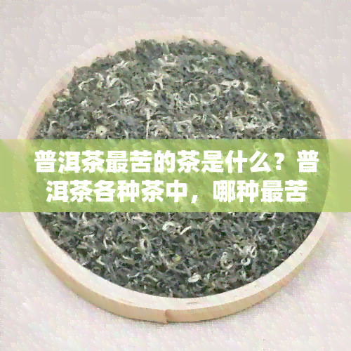 普洱茶最苦的茶是什么？普洱茶各种茶中，哪种最苦涩？普洱茶最甜的是哪种？