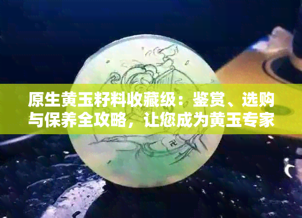 原生黄玉籽料收藏级：鉴赏、选购与保养全攻略，让您成为黄玉专家！