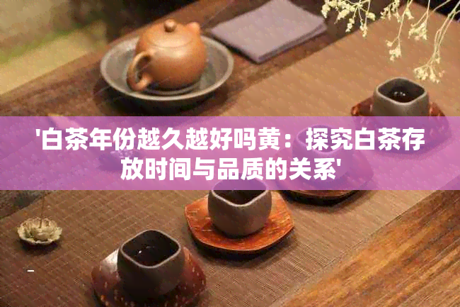 '白茶年份越久越好吗黄：探究白茶存放时间与品质的关系'