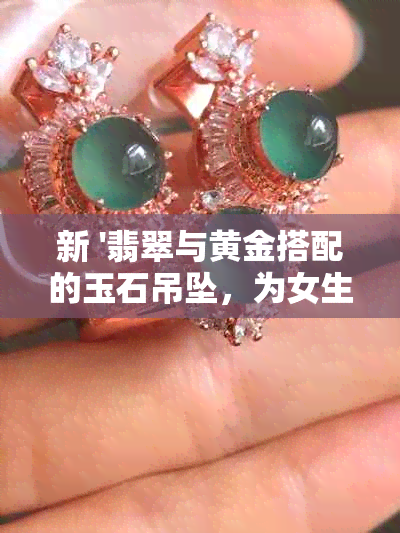 新 '翡翠与黄金搭配的玉石吊坠，为女生增添独特魅力'