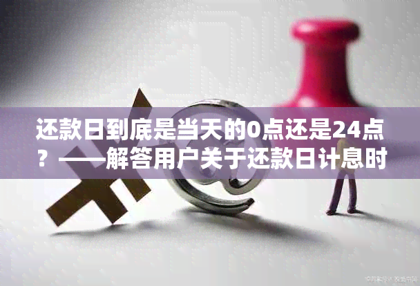 还款日到底是当天的0点还是24点？——解答用户关于还款日计息时间的疑问