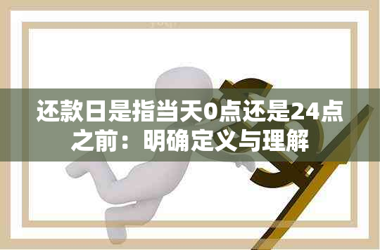 还款日是指当天0点还是24点之前：明确定义与理解