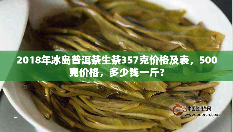 2018年冰岛普洱茶生茶357克价格及表，500克价格，多少钱一斤？