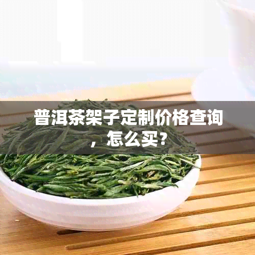 普洱茶架子定制价格查询，怎么买？