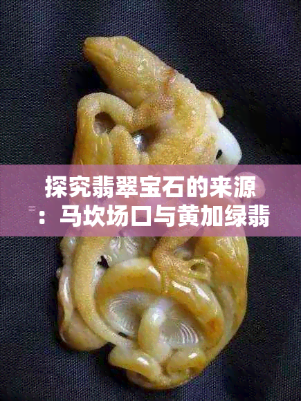 探究翡翠宝石的来源：马坎场口与黄加绿翡翠的独特之处