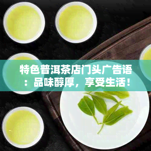 特色普洱茶店门头广告语：品味醇厚，享受生活！