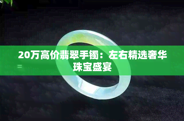 20万高价翡翠手镯：左右精选奢华珠宝盛宴