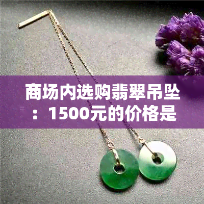 商场内选购翡翠吊坠：1500元的价格是否合理？