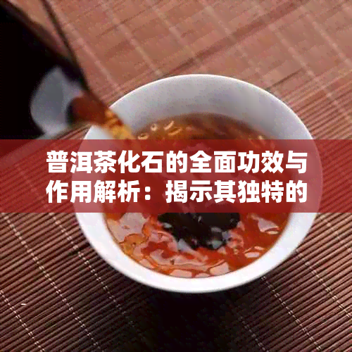 普洱茶化石的全面功效与作用解析：揭示其独特的健价值