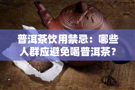 普洱茶饮用禁忌：哪些人群应避免喝普洱茶？