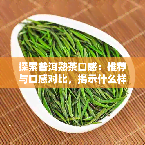 探索普洱熟茶口感：推荐与口感对比，揭示什么样普洱熟茶才是真正好喝的