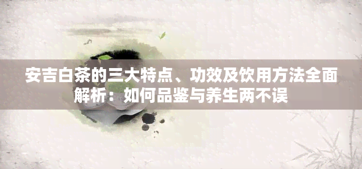 安吉白茶的三大特点、功效及饮用方法全面解析：如何品鉴与养生两不误