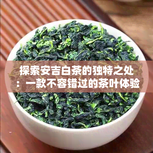 探索安吉白茶的独特之处：一款不容错过的茶叶体验