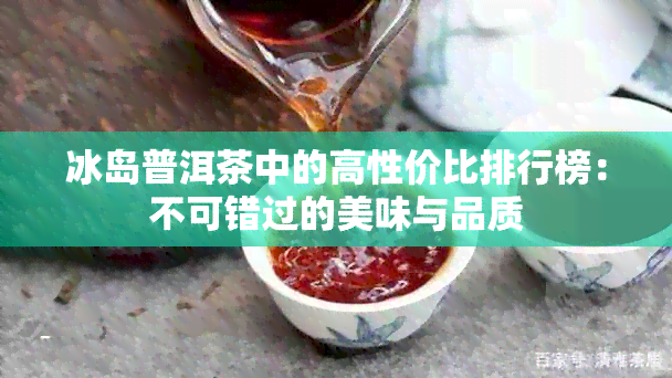 冰岛普洱茶中的高性价比排行榜：不可错过的美味与品质