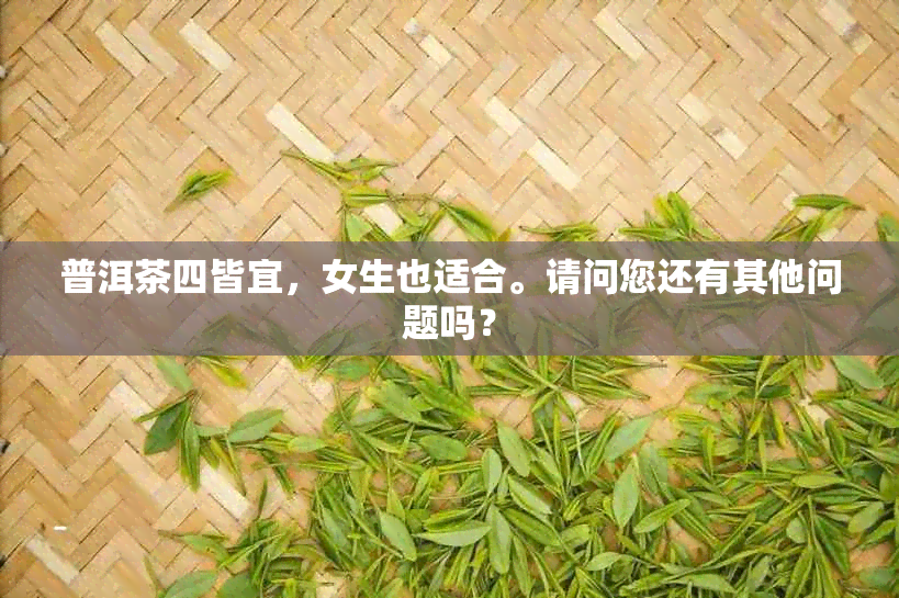 普洱茶四皆宜，女生也适合。请问您还有其他问题吗？