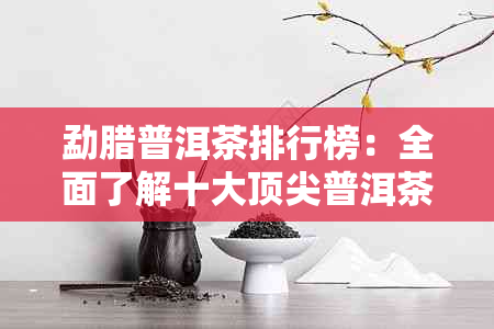 勐腊普洱茶排行榜：全面了解十大顶尖普洱茶，助你轻松选购优质茶叶