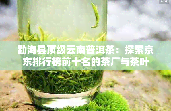 勐海县顶级云南普洱茶：探索京东排行榜前十名的茶厂与茶叶