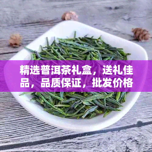 精选普洱茶礼盒，送礼佳品，品质保证，批发价格实