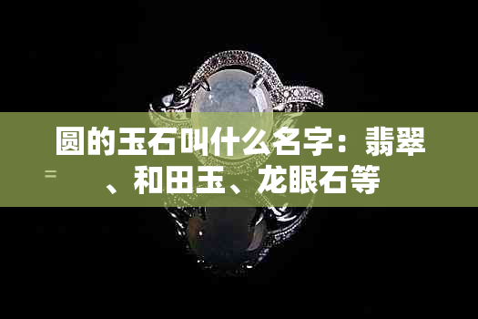 圆的玉石叫什么名字：翡翠、和田玉、龙眼石等