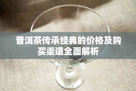 普洱茶传承经典的价格及购买渠道全面解析