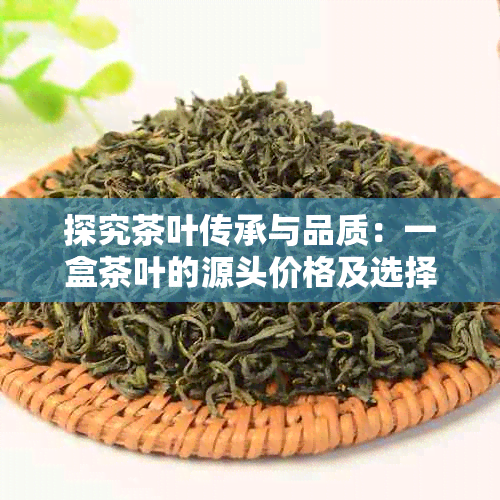 探究茶叶传承与品质：一盒茶叶的源头价格及选择