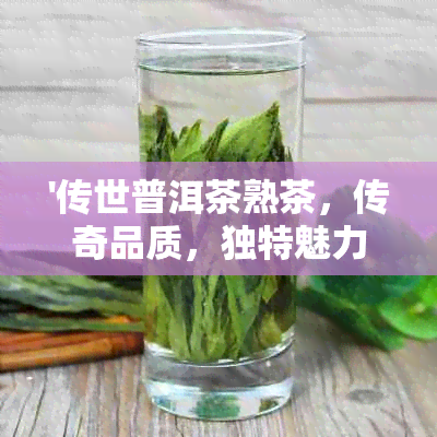 '传世普洱茶熟茶，传奇品质，独特魅力，精选价格'