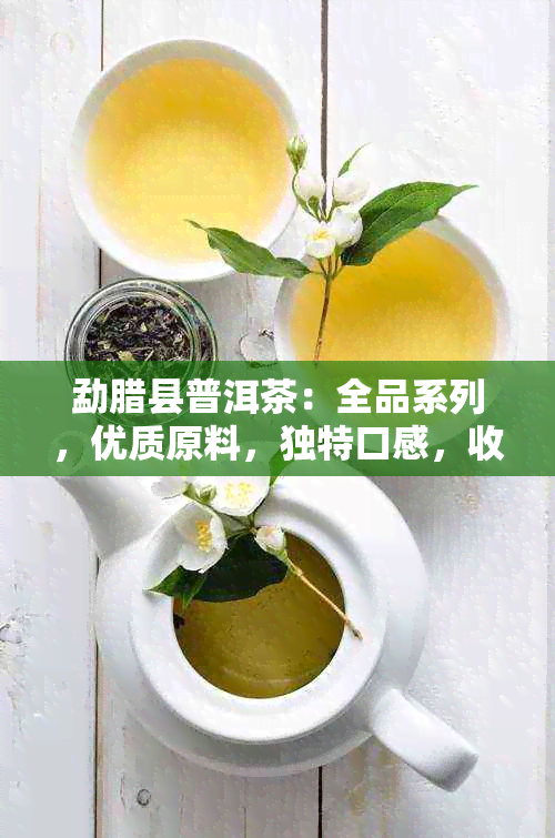 勐腊县普洱茶：全品系列，优质原料，独特口感，收藏佳品